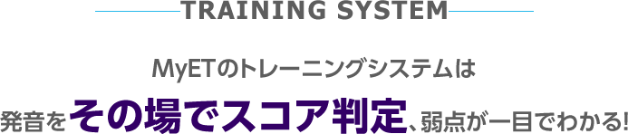 TRAINING SYSTEM MyETのトレーニングシステムは 発音をその場でスコア判定、弱点が一目でわかる
